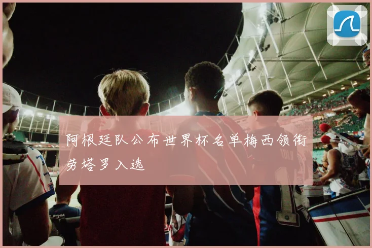 阿根廷队公布世界杯名单梅西领衔劳塔罗入选