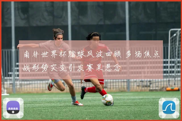 南非世界杯赌球风波回顾 多场焦点战形势突变引发赛果悬念