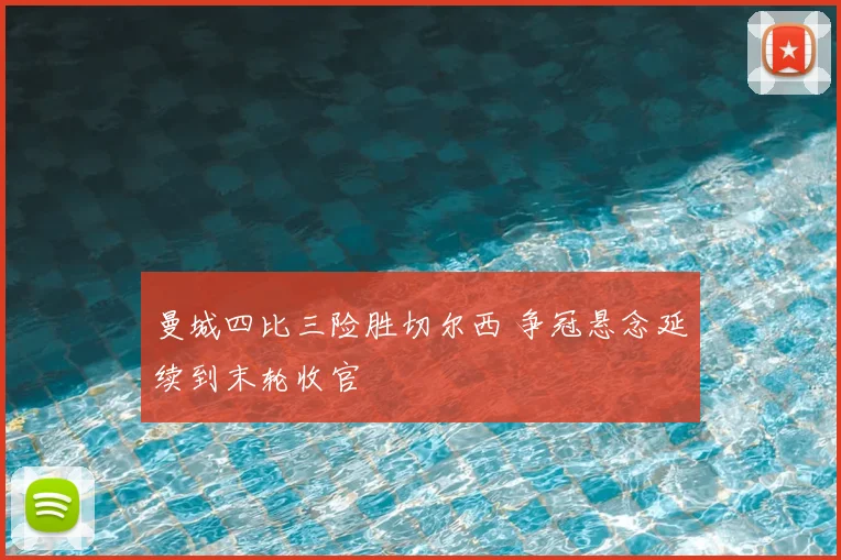 曼城四比三险胜切尔西 争冠悬念延续到末轮收官