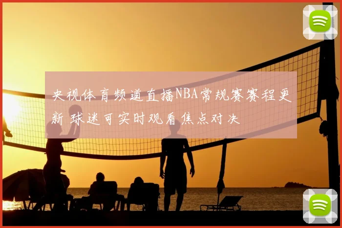 央视体育频道直播NBA常规赛赛程更新 球迷可实时观看焦点对决
