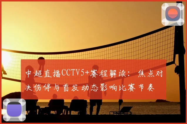 中超直播CCTV5+赛程解读：焦点对决伤停与首发动态影响比赛节奏