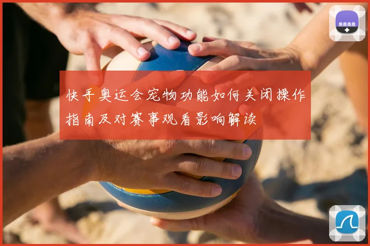 快手奥运会宠物功能如何关闭操作指南及对赛事观看影响解读