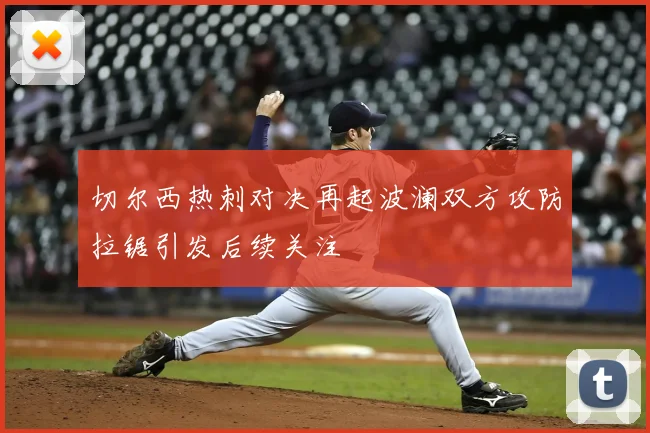 切尔西热刺对决再起波澜双方攻防拉锯引发后续关注