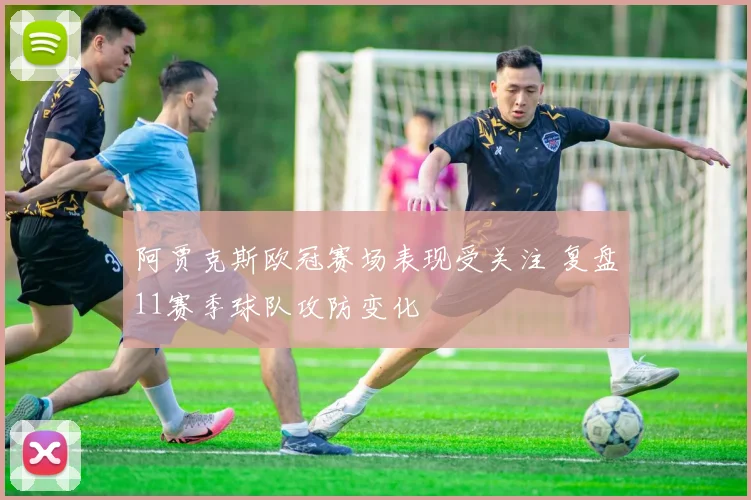 阿贾克斯欧冠赛场表现受关注 复盘11赛季球队攻防变化