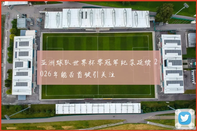 亚洲球队世界杯零冠军纪录延续 2026年能否首破引关注