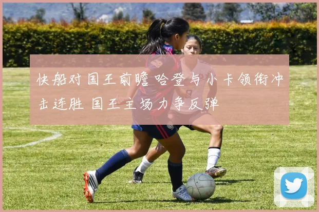 快船对国王前瞻 哈登与小卡领衔冲击连胜 国王主场力争反弹