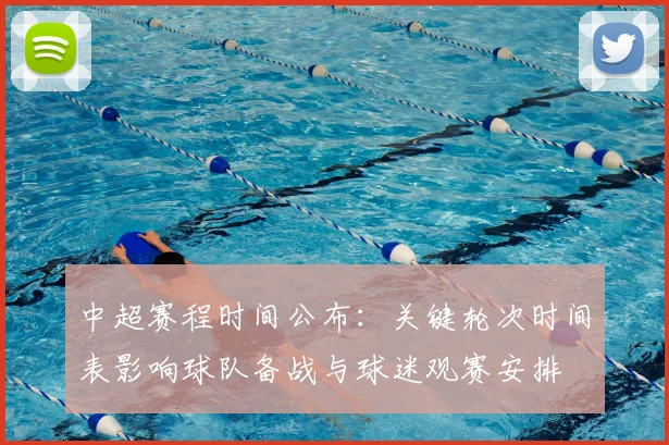 中超赛程时间公布:关键轮次时间表影响球队备战与球迷观赛安排