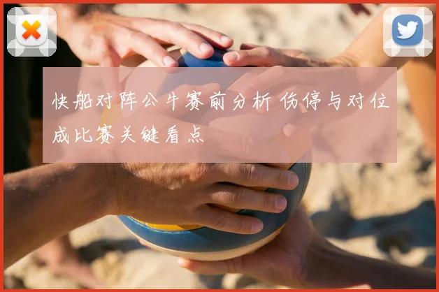 快船对阵公牛赛前分析 伤停与对位成比赛关键看点