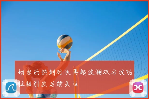 切尔西热刺对决再起波澜双方攻防拉锯引发后续关注