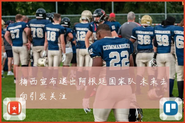 梅西宣布退出阿根廷国家队 未来去向引发关注