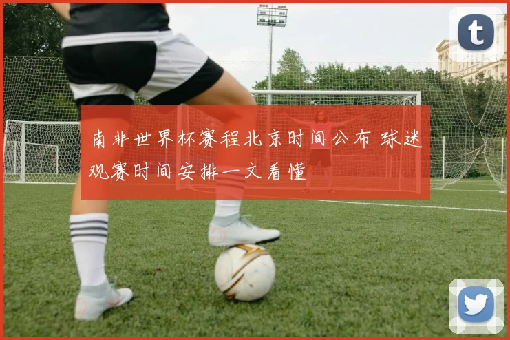 南非世界杯赛程北京时间公布 球迷观赛时间安排一文看懂