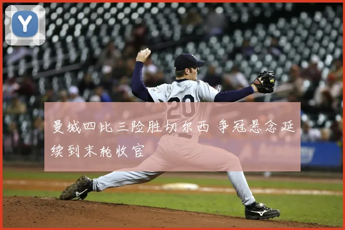 曼城四比三险胜切尔西 争冠悬念延续到末轮收官