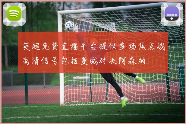英超免费直播平台提供多场焦点战高清信号包括曼城对决阿森纳