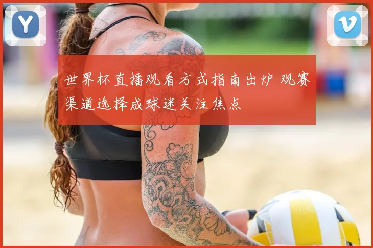 世界杯直播观看方式指南出炉 观赛渠道选择成球迷关注焦点