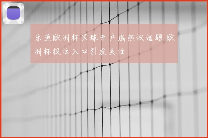 乐鱼欧洲杯买球开户成热议话题 欧洲杯投注入口引发关注