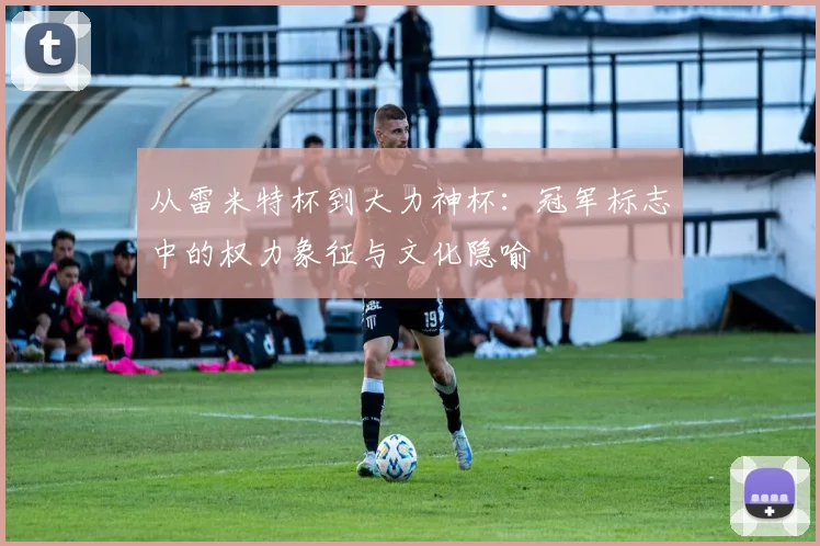 从雷米特杯到大力神杯：冠军标志中的权力象征与文化隐喻