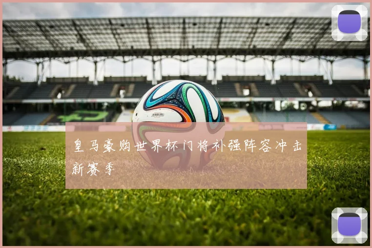 皇马豪购世界杯门将补强阵容冲击新赛季