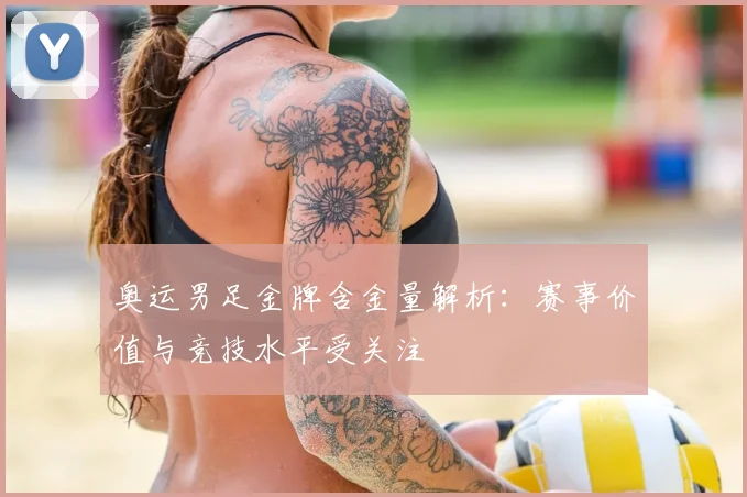 奥运男足金牌含金量解析：赛事价值与竞技水平受关注