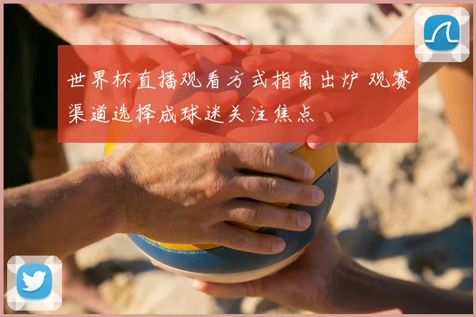 世界杯直播观看方式指南出炉 观赛渠道选择成球迷关注焦点
