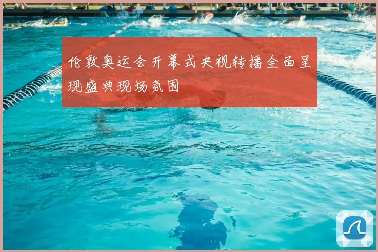 伦敦奥运会开幕式央视转播全面呈现盛典现场氛围