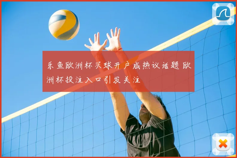 乐鱼欧洲杯买球开户成热议话题 欧洲杯投注入口引发关注