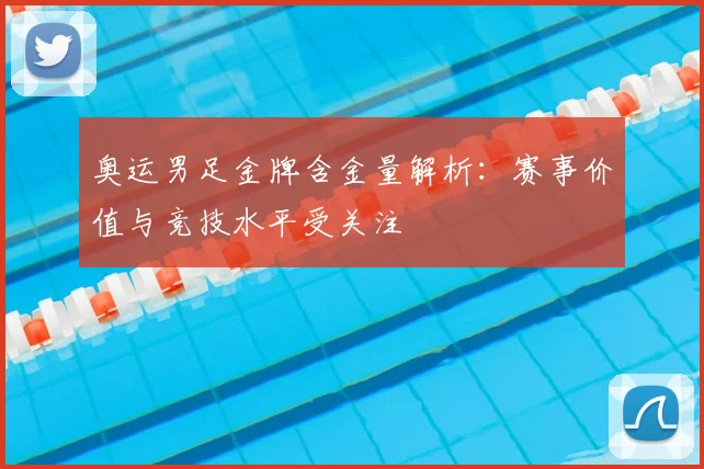 奥运男足金牌含金量解析：赛事价值与竞技水平受关注