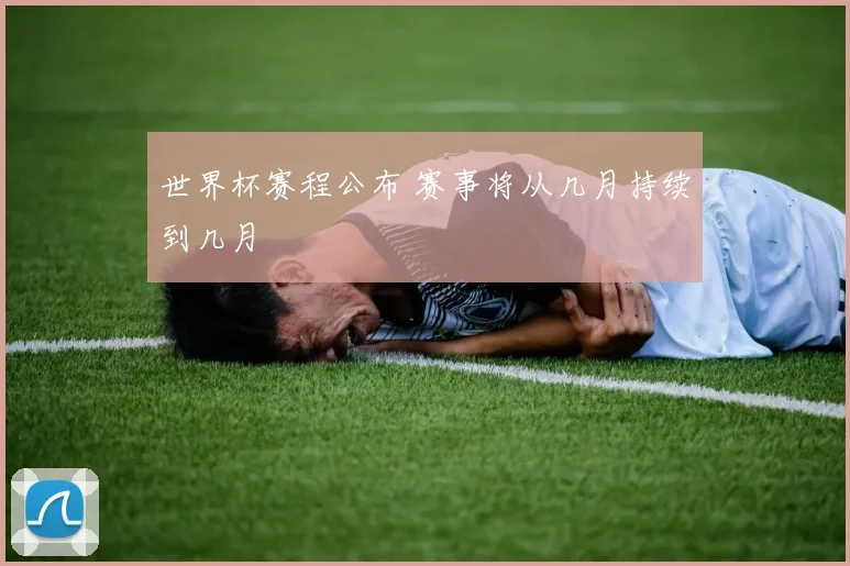 世界杯赛程公布 赛事将从几月持续到几月