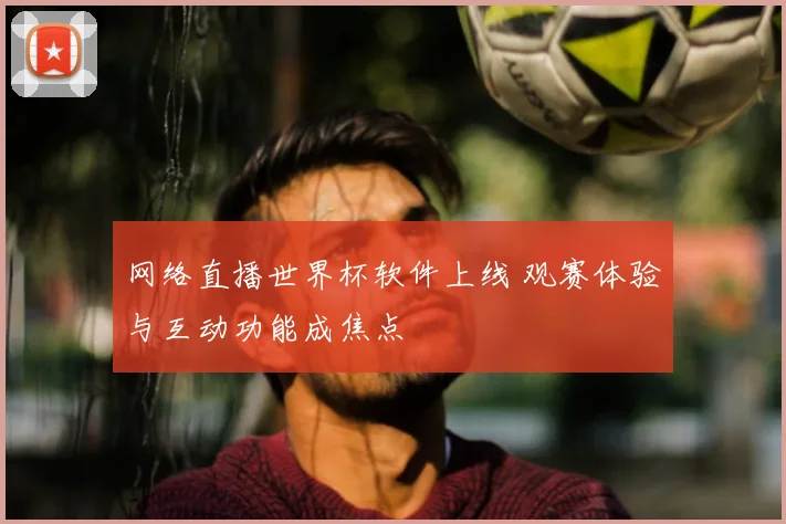 网络直播世界杯软件上线 观赛体验与互动功能成焦点