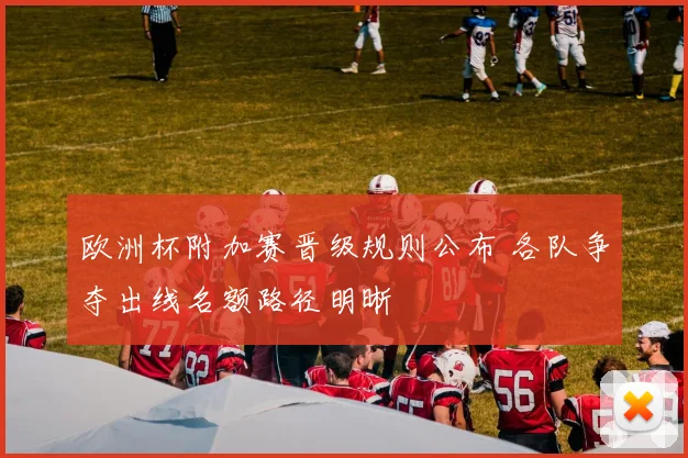 欧洲杯附加赛晋级规则公布 各队争夺出线名额路径明晰
