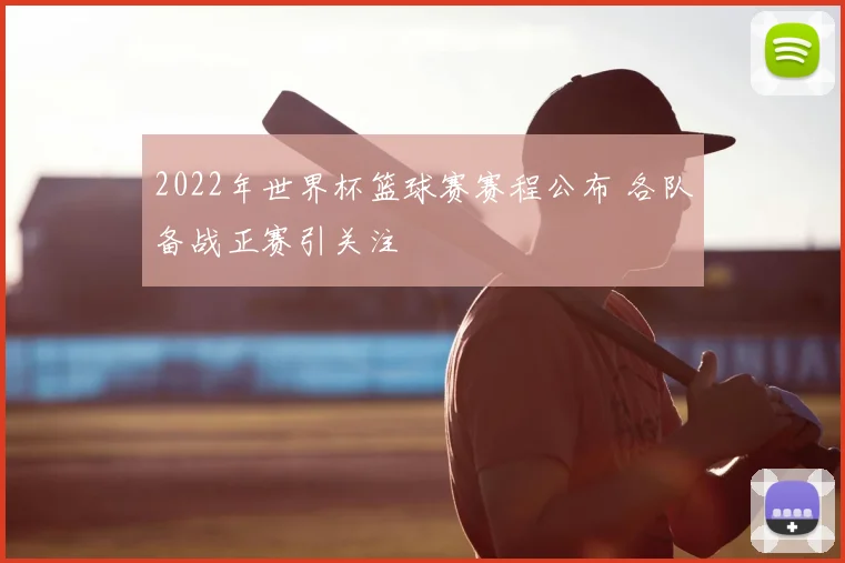 2022年世界杯篮球赛赛程公布 各队备战正赛引关注