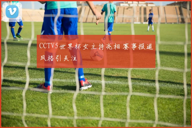CCTV5世界杯女主持亮相 赛事报道风格引关注