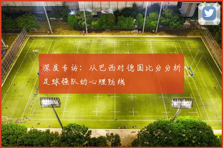 深度专访:从巴西对德国比分分析足球强队的心理防线