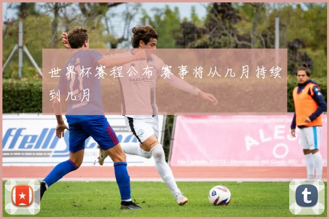 世界杯赛程公布 赛事将从几月持续到几月