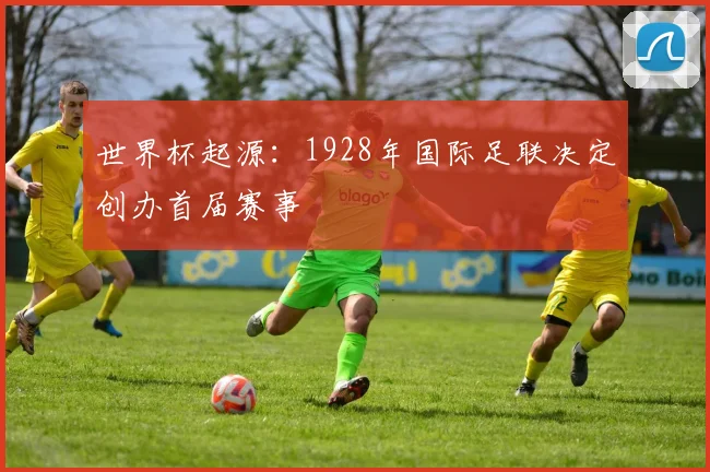 世界杯起源:1928年国际足联决定创办首届赛事
