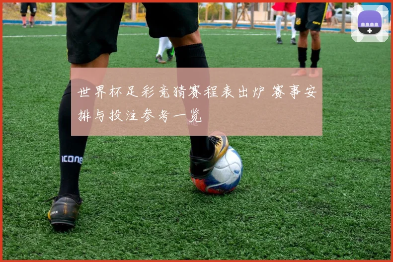 世界杯足彩竞猜赛程表出炉 赛事安排与投注参考一览