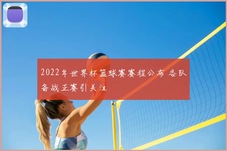 2022年世界杯篮球赛赛程公布 各队备战正赛引关注