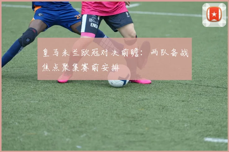 皇马米兰欧冠对决前瞻:两队备战焦点聚集赛前安排