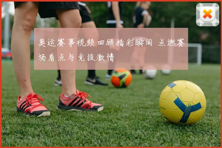 奥运赛事视频回顾精彩瞬间 点燃赛场看点与竞技激情