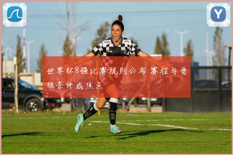 世界杯8强比赛规则公布 赛程与晋级条件成焦点