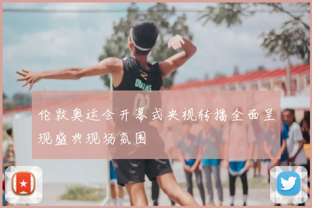 伦敦奥运会开幕式央视转播全面呈现盛典现场氛围